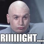 Dr. Evil Suspicious | RIIIIIIGHT.... | image tagged in dr evil suspicious | made w/ Imgflip meme maker