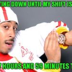 That's how my days have been lately! | COUNTING DOWN UNTIL MY SHIFT IS OVER! ONLY 7 HOURS AND 59 MINUTES TO GO! | image tagged in ludacris time watch,work sucks | made w/ Imgflip meme maker