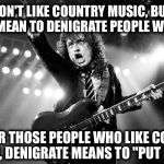 "Hank never done it that way... Good ol' Hank never done it thata' way" ~ Waylon Jennings | I DON'T LIKE COUNTRY MUSIC, BUT I DON'T MEAN TO DENIGRATE PEOPLE WHO DO... AND FOR THOSE PEOPLE WHO LIKE COUNTRY MUSIC, DENIGRATE MEANS TO "PUT DOWN" | image tagged in angus young,rock and roll,grease,front page,kermit the frog | made w/ Imgflip meme maker