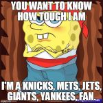 Gansta Spongbob | YOU WANT TO KNOW HOW TOUGH I AM; I'M A KNICKS, METS, JETS, GIANTS, YANKEES, FAN. | image tagged in gansta spongbob | made w/ Imgflip meme maker