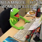 Kermit learns something | WAIT A MINUTE... HITTING WOMEN IS ILLEGAL?? | image tagged in computer kermit | made w/ Imgflip meme maker