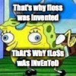 Spongbob mocking | That's why floss was invented; ThAt'S WhY fLoSs wAs iNvEnTeD | image tagged in spongbob mocking | made w/ Imgflip meme maker