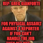 Greg Gianforte | ARREST MONTANA REP: GREG GIANFORTE; FOR PHYSICAL ASSAULT AGAINST A REPORTER        IF YOU CAN'T           HANDLE THE JOB          THEN GET OUT | image tagged in greg gianforte | made w/ Imgflip meme maker