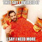 Hot Cheetos n chill  | THEY SAY I OVERDID IT; I SAY I NEED MORE | image tagged in hot cheetos n chill | made w/ Imgflip meme maker