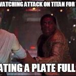 Star Wars Rey | WHEN YOU'RE WATCHING ATTACK ON TITAN FOR THE FIRST TIME; WHILE EATING A PLATE FULL OF FOOD | image tagged in star wars rey | made w/ Imgflip meme maker
