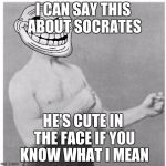 Overly Trolly Troll | I CAN SAY THIS ABOUT SOCRATES; HE'S CUTE IN THE FACE IF YOU KNOW WHAT I MEAN | image tagged in overly trolly troll | made w/ Imgflip meme maker