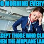 Happy Landings | GOOD MORNING EVERYONE; EXCEPT THOSE WHO CLAP  WHEN THE AIRPLANE LANDS | image tagged in flight attendant,clapping | made w/ Imgflip meme maker