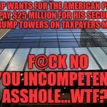 trump tower | TRUMP WANTS FOR THE AMERICAN PEOPLE TO PAY $25 MILLION FOR HIS SECURITY AT TRUMP TOWERS ON TAXPAYERS MONEY; F@CK NO YOU INCOMPETENT ASSHOLE...WTF? | image tagged in trump tower | made w/ Imgflip meme maker