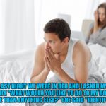 Couple upset in bed | LAST NIGHT WE WERE IN BED AND I ASKED MY WIFE "WHAT WOULD YOU LIKE TO DO TO MY BODY MORE THAN ANYTHING ELSE?" SHE SAID "IDENTIFY IT." | image tagged in couple upset in bed,funny,funny memes,body,angry | made w/ Imgflip meme maker