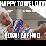 zaphod one day til towel day | HAPPY TOWEL DAY! XOXO! ZAPHOD | image tagged in zaphod one day til towel day | made w/ Imgflip meme maker