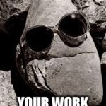 rocks | WHAT'S ROCKIN; YOUR WORK WORLD TODAY? | image tagged in rocks | made w/ Imgflip meme maker