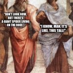 Plato and Aristotle | "DON'T LOOK NOW, BUT THERE'S A GIANT SPIDER LIVING ON THE ROOF."; "I KNOW, MAN, IT'S LIKE, THIS TALL!" | image tagged in plato and aristotle,philosophy,funny | made w/ Imgflip meme maker