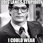 Clark Kent | IF IT WEREN'T FOR LOIS LANE'S STUPIDITY; I COULD WEAR CONTACT LENSES | image tagged in clark kent | made w/ Imgflip meme maker