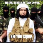https://www.google.ca/search?q=isis&source=lnms&tbm=isch&sa=X&ei | LIBERAL JUDGE SAY I CAN GO USA. SEE YOU SOON! | image tagged in https//wwwgoogleca/searchqisissourcelnmstbmischsaxei | made w/ Imgflip meme maker