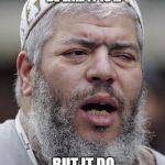Not Sure Abu Hamza Terrorist | THEY DON'T THINK TERRORISM BE LIKE IT IS ... BUT IT DO | image tagged in not sure abu hamza terrorist | made w/ Imgflip meme maker