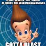 Jimmy neutron | WHEN YOU WITH YOUR FRIENDS AT SCHOOL AND YOUR MOM WALKS OVER; GOTTA BLAST | image tagged in jimmy neutron | made w/ Imgflip meme maker