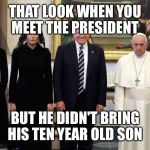 That look you make when you meet the president but he didn't bri | THAT LOOK WHEN YOU MEET THE PRESIDENT; BUT HE DIDN'T BRING HIS TEN YEAR OLD SON | image tagged in that look you make when you meet the president but he didn't bri | made w/ Imgflip meme maker