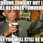 Drunk Obama | DRUNK TONIGHT BUT I WILL BE SOBER TOMORROW; WHILE YOU WILL STILL BE UGLY | image tagged in drunk obama,winston churchill,insults,famous quotes | made w/ Imgflip meme maker
