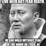 Master Po | HE WHO KNOWS HOW TO LIVE NEED NOT FEAR DEATH. HE CAN WALK WITHOUT FEAR OF THE RHINO OR TIGER. HE WILL NOT BE WOUNDED IN BATTLE. | image tagged in kung fu master,memes | made w/ Imgflip meme maker