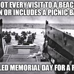 D-Day Omaha Beach | NOT EVERY VISIT TO A BEACH IS FUN OR INCLUDES A PICNIC BASKET; IT'S CALLED MEMORIAL DAY FOR A REASON... | image tagged in d-day omaha beach | made w/ Imgflip meme maker