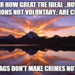 Mountain_sunset | NO MATTER HOW GREAT THE IDEAL ..HOW NEEDED IT IS..ACTIONS NOT VOLUNTARY.. ARE CRIMINAL; MOBS/FLAGS DON'T MAKE CRIMES NOT CRIMES | image tagged in mountain_sunset | made w/ Imgflip meme maker