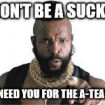 mr t for teachers | DON'T BE A SUCKA; I NEED YOU FOR THE A-TEAM | image tagged in mr t for teachers | made w/ Imgflip meme maker