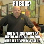 Fresh memes | FRESH? I GOT A FRIEND WHO'S AN EXPERT ON FRESH... DO YOU MIND IF I GIVE HIM A CALL ? | image tagged in rick harrison,fresh memes,memes,experts,old memes,pawn stars | made w/ Imgflip meme maker