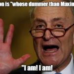 Chuck Schumer | The question is "whose dummer than Maxine Waters?"; "I am! I am! | image tagged in chuck schumer | made w/ Imgflip meme maker