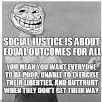 Overly Trolly Troll on Social Justice | SOCIAL JUSTICE IS ABOUT EQUAL OUTCOMES FOR ALL; YOU MEAN YOU WANT EVERYONE TO BE POOR, UNABLE TO EXERCISE THEIR LIBERTIES, AND BUTTHURT WHEN THEY DON'T GET THEIR WAY | image tagged in overly trolly troll,memes,social justice warriors | made w/ Imgflip meme maker