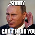 PUTIN CANT HEAR YOU | SORRY; I CAN'T HEAR YOU | image tagged in putin cant hear you | made w/ Imgflip meme maker