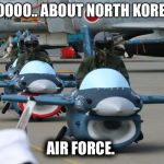 Air force | SOOOOO.. ABOUT NORTH KOREA'S; AIR FORCE. | image tagged in air force | made w/ Imgflip meme maker