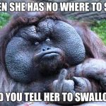 Fat orangutan with middle finger | WHEN SHE HAS NO WHERE TO SPIT; AND YOU TELL HER TO SWALLOW | image tagged in fat orangutan with middle finger | made w/ Imgflip meme maker