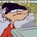 triggered | WHEN YOU'VE FINALLY GIVEN UP ON HUMANITY | image tagged in triggered | made w/ Imgflip meme maker