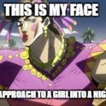 My face | THIS IS MY FACE; WHEN I APPROACH TO A GIRL INTO A NIGHT CLUB | image tagged in jojo | made w/ Imgflip meme maker