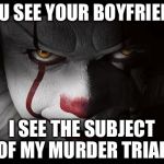 Clown Penny wise | YOU SEE YOUR BOYFRIEND; I SEE THE SUBJECT OF MY MURDER TRIAL | image tagged in clown penny wise | made w/ Imgflip meme maker