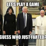 pope trumps | LET'S PLAY A GAME; GUESS WHO JUST FARTED? | image tagged in pope trumps | made w/ Imgflip meme maker