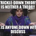 Coffee Talk with Linda Richman | TRICKLE-DOWN THEORY IS NEITHER A THEORY; NOR IS ANYONE DOWN WITH IT                     DISCUSS | image tagged in coffee talk with linda richman | made w/ Imgflip meme maker