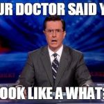 Colbert jaw drop | YOUR DOCTOR SAID YOU; LOOK LIKE A WHAT? | image tagged in colbert jaw drop | made w/ Imgflip meme maker