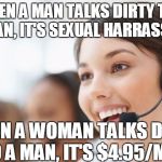 Hotline | WHEN A MAN TALKS DIRTY TO A WOMAN, IT'S SEXUAL HARRASSMENT; WHEN A WOMAN TALKS DIRTY TO A MAN, IT'S $4.95/MIN | image tagged in hotline | made w/ Imgflip meme maker