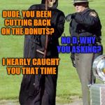 Cop | DUDE, YOU BEEN CUTTING BACK ON THE DONUTS? NO D, WHY YOU ASKING? I NEARLY CAUGHT YOU THAT TIME | image tagged in cop | made w/ Imgflip meme maker
