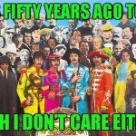 And Piper at the gates of dawn later that same year. That I care about. | IT WAS FIFTY YEARS AGO TODAY.... YEAH I DON'T CARE EITHER | image tagged in sgt pepper | made w/ Imgflip meme maker