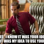 No scruples whatsoever , how you get to be a Boss | YES , I KNOW IT WAS YOUR IDEA , BUT IT WAS MY IDEA TO USE YOUR IDEA | image tagged in horrible boss,stealing,ideas | made w/ Imgflip meme maker