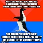 Socially Awesome/Akward Penguin | WROTE GIRL LONG TEXT EXPLAINING THAT ELON MUSK IS MY HERO AND THE REASON I WORK SO HARD  CAUSE I WANT TO BE LIKE HIM; SHE REPLIED SHE DIDN'T KNOW HIM BUT GOOGLED HIM AND APPARENTLY HIS MARITAL LIFE IS A COMPLETE MESS | image tagged in socially awesome/akward penguin | made w/ Imgflip meme maker
