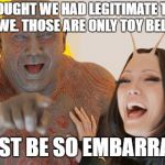 Guardians of the Galaxy: Must be so embarrassed! | YOU THOUGHT WE HAD LEGITIMATE TITLES IN WWE. THOSE ARE ONLY TOY BELTS; YOU MUST BE SO EMBARRASSED!!! | image tagged in guardians of the galaxy must be so embarrassed | made w/ Imgflip meme maker