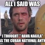 C'mon, he's the road warrior for pete sake | ALL I SAID WAS; I THOUGHT " HAVA NAGILA" WAS THE CUBAN NATIONAL ANTHEM | image tagged in mad max i'll drive,memes,funny memes | made w/ Imgflip meme maker