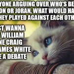 Sad Kitten | EVERYONE ARGUING OVER WHO'S BETTER LEBRON OR JORAN, WHAT WOULD HAPPEN IF THEY PLAYED AGAINST EACH OTHER... I JUST WANNA SEE WILLIAM LANE CRAIG AND JAMES WHITE HAVE A DEBATE | image tagged in sad kitten,james white,william lane craig,calvinism,philosophy,theology | made w/ Imgflip meme maker