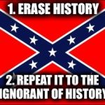 confederate flag | 1. ERASE HISTORY; 2. REPEAT IT TO THE IGNORANT OF HISTORY | image tagged in confederate flag | made w/ Imgflip meme maker