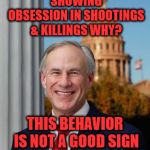 Gov. Greg Abbott | AMERICANS REPUBLICAN'S ARE INCREASINGLY SHOWING OBSESSION IN SHOOTINGS & KILLINGS WHY? THIS BEHAVIOR IS NOT A GOOD SIGN BECAUSE THEY WANT TO ACT UPON IT | image tagged in gov greg abbott | made w/ Imgflip meme maker
