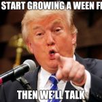 Trump You! | YOU START GROWING A WEEN FIRST; THEN WE'LL TALK | image tagged in trump you,memes,funny,trump | made w/ Imgflip meme maker