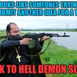 priest with gun | LOOKS LIKE SOMEONES TRYING TO SUBMIT ANOTHER IDEA FOR A THEME; BACK TO HELL DEMON SCUM! | image tagged in priest with gun | made w/ Imgflip meme maker